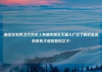 南京交友网,古代历史上有哪些现在不被人广泛了解但是真的很有才或惊艳的女子?