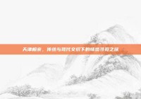 天津相亲，传统与现代交织下的情感寻觅之旅