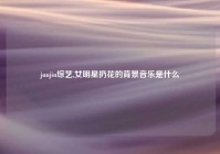 junjin综艺,女明星扔花的背景音乐是什么