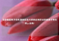 北京精英男子会所,朝阳区东大桥附近有好点的做男子养生的spa没有?