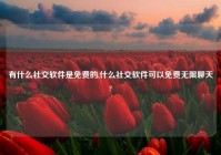 有什么社交软件是免费的,什么社交软件可以免费无限聊天?