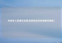 中老年人免费交友网,怎样和社区的邻居交朋友?