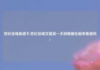 世纪佳缘靠谱不,世纪佳缘女嘉宾一天到晚都在相亲靠谱吗?