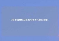 50岁丰满离异女征婚,中老年人怎么征婚?