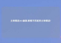 土味情话2021最新,爱情不匹配的土味情话?