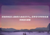 欢快的纯音乐,请推荐几首适合作为ppt背景音乐的轻快优美的纯音乐谢谢