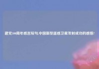 建党100周年感言短句,中国新型遥感卫星发射成功的感悟?