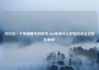 可以在一个房间聊天的软件,2020年有什么好的约会社交软件推荐?
