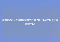 说哪些话可以挽留男朋友,他把我删了刚分手半个月了我应该做什么?