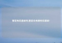 整容有后遗症吗,整容会有哪些后遗症?