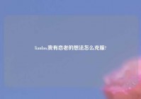 lianlao,我有恋老的想法怎么克服?