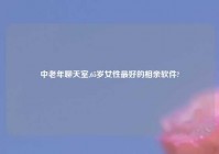 中老年聊天室,65岁女性最好的相亲软件?