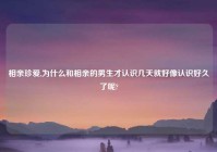 相亲珍爱,为什么和相亲的男生才认识几天就好像认识好久了呢?