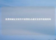 免费同城社交软件不收费的,心遇交友软件是真的吗