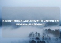 世纪佳缘分期付款怎么取消,如何设置才能关闭世纪佳缘发到我邮箱的会员推荐自动邮件?