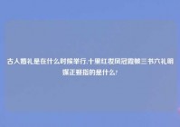 古人婚礼是在什么时候举行,十里红妆凤冠霞帔三书六礼明媒正娶指的是什么?