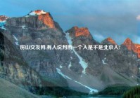 房山交友网,有人说判断一个人是不是北京人?