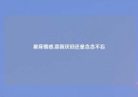 星座情感,喜新厌旧还是念念不忘