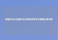 结婚纪念日,结婚纪念日是领证那天还是婚礼那天啊?
