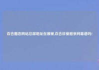 百合婚恋网站总部地址在哪里,百合珍爱相亲网靠谱吗?