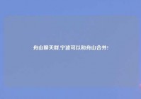 舟山聊天群,宁波可以和舟山合并?