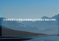 大庆吧贴吧大庆油田,大庆油城公交公司属于油田公司吗?