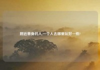 老乡单身的人,一个人去哪里玩好一些?