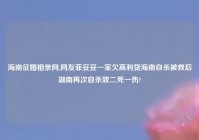 海南征婚相亲网,网友菲妥妥一家欠高利贷海南自杀被救后湖南再次自杀致二死一伤?