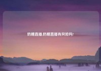 奶糖直播,奶糖直播有风险吗?