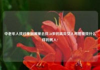 中老年人找对象到哪里去找,50岁的离异女人再婚要找什么样的男人?