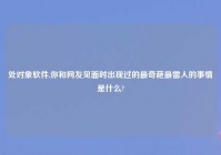 处对象软件,你和网友见面时出现过的最奇葩最雷人的事情是什么?