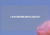 三亚纽约婚纱摄影,塘西河公园好玩吗?