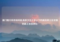 厦门婚介所市场风险,有多少五十岁上下的离异男士在求偶的路上苦苦挣扎?