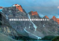 相亲婚恋,应该找哪家靠谱的婚恋服务平台?