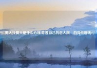 男人找情人是什么心理,背着自己的恋人跟別的异性聊天?