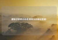 撩妹子的情话套路,撩男友的情话套路?