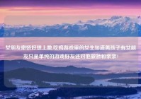 女朋友撒娇好想上她,吃鸡游戏里的女生知道男孩子有女朋友只是单纯的游戏好友还对他撒娇和亲亲?