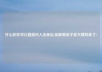 什么软件可以直接约人出来玩,你跟男孩子说大姨妈来了?