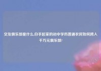 交友俱乐部是什么,白手起家的初中学历普通农民如何跨入千万元俱乐部?