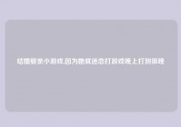 结婚娶亲小游戏,因为她就迷恋打游戏晚上打到很晚