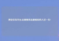 西安交友平台,去哪里找志趣相投的人过一生?