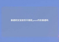 靠谱的交友软件不用钱,potato约会靠谱吗