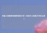 中国人民解放军第四军医大学（女孩子上军医大学怎么样）