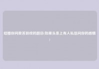 结婚你问我答游戏的题目(如果头条上有人私信问你的感情)