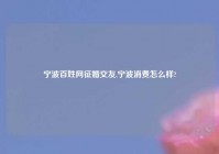 宁波百姓网征婚交友,宁波消费怎么样?