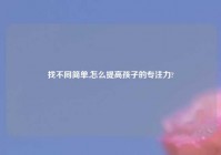 找不同简单,怎么提高孩子的专注力?