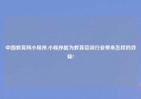 中国教育网小程序,小程序能为教育培训行业带来怎样的效益?