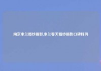 南京米兰婚纱摄影,米兰春天婚纱摄影口碑好吗