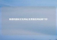 靠谱的国际交友网站,免费婚恋网站哪个好?