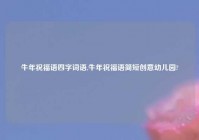 牛年祝福语四字词语,牛年祝福语简短创意幼儿园?
